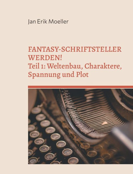 Fantasy-Schriftsteller Werden!: Teil 1: Weltenbau, Charaktere, Spannung Und Plot (German Edition)