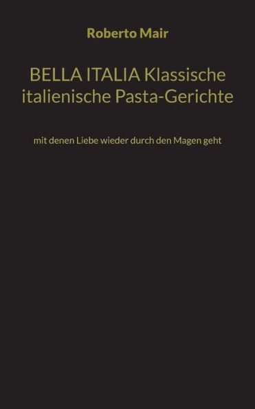 Bella Italia Klassische Italienische Pasta-Gerichte: Mit Denen Liebe Wieder Durch Den Magen Geht (German Edition)