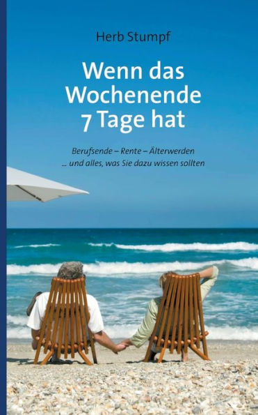 Wenn Das Wochenende 7 Tage Hat: Berufsende - Rente - Älterwerden ... Und Alles, Was Sie Dazu Wissen Sollten (German Edition)