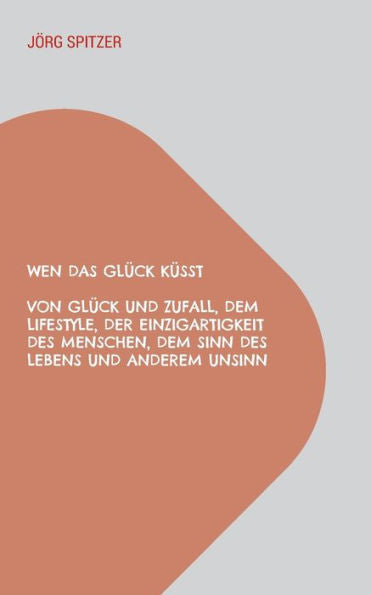 Wen Das Glück Küsst: Von Glück Und Zufall, Dem Lifestyle, Der Einzigartigkeit Des Menschen, Dem Sinn Des Lebens Und Anderem Unsinn (Edición alemana)