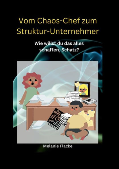 Vom Chaos-Chef Zum Struktur-Unternehmer: Wie Willst Du Das Alles Schaffen, Schatz? (German Edition)