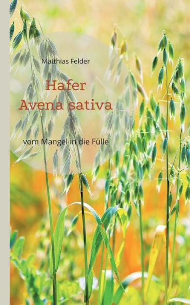 Hafer - Avena Sativa: Vom Mangel In Die Fülle - Heilpflanze Der Regeneration (German Edition)