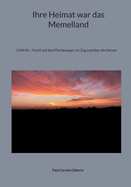 Ihre Heimat War Das Memelland: 1944/45 - Flucht Auf Dem Pferdewagen, Im Zug Und Über Die Ostsee (German Edition)