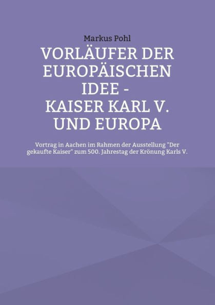 Vorläufer Der Europäischen Idee - Kaiser Karl V. Und Europa: Vortrag In Aachen Im Rahmen Der Ausstellung Der Gekaufte Kaiser Zum 500. Jahrestag Der Krönung Karls V. (German Edition)
