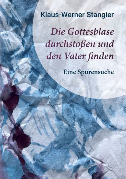 Die Gottesblase Durchstoßen Und Den Vater Finden: Eine Spurensuche (German Edition)