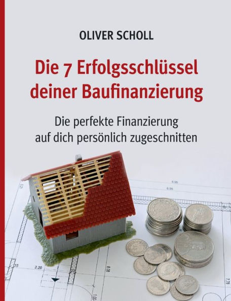 Die 7 Erfolgsschlüssel Deiner Baufinanzierung: Die Perfekte Finanzierung Auf Sie Persönlich Zugeschnitten. (German Edition)