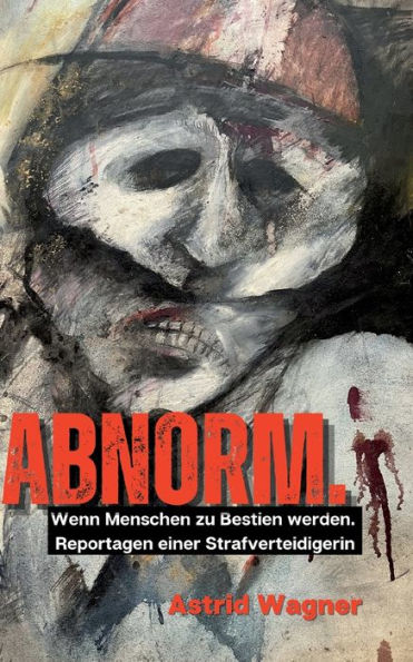 Abnorm.: Wenn Menschen Zu Bestien Werden. Reportagen Einer Strafverteidigerin. (German Edition)