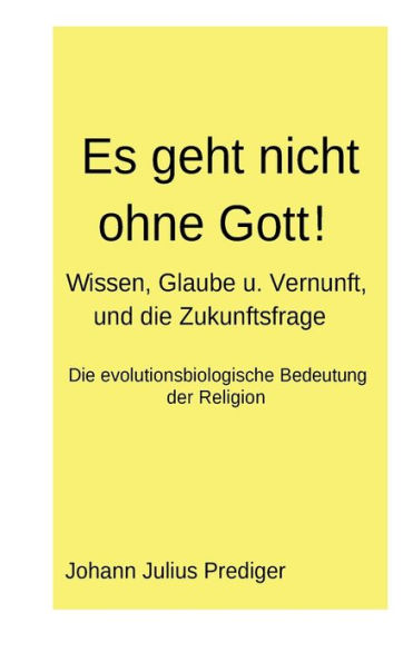 Es Geht Nicht Ohne Gott!: Wissen, Glaube U. Vernunft, Und Die Zukunftsfrage - Die Evolutionsbiologische Bedeutung Der Religion (German Edition)