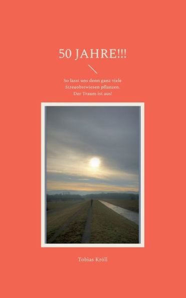 50 Jahre!!!: So Lasst Uns Denn Ganz Viele Streuobstwiesen Pflanzen. Der Traum Ist Aus! (German Edition)