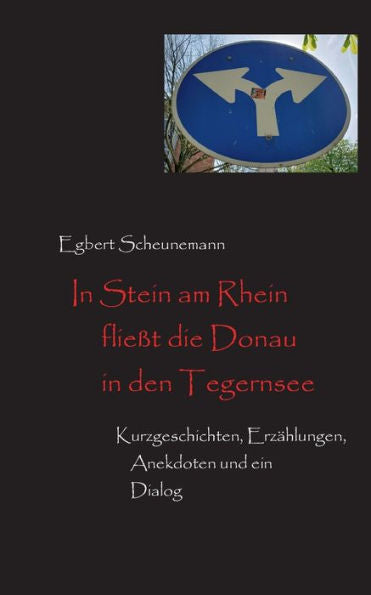 In Stein Am Rhein Fließt Die Donau In Den Tegernsee: Kurzgeschichten, Erzählungen, Anekdoten Und Ein Dialog (German Edition)