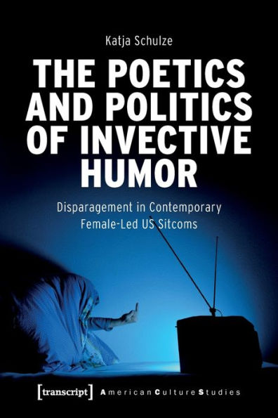 The Poetics And Politics Of Invective Humor: Disparagement In Contemporary Female-Led Us Sitcoms (American Culture Studies)