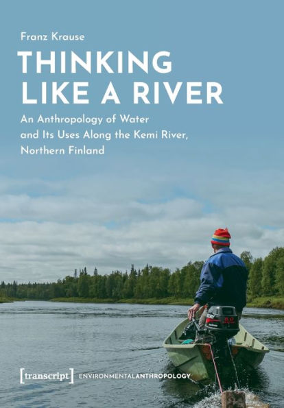 Thinking Like A River: An Anthropology Of Water And Its Uses Along The Kemi River, Northern Finland (Environmentalanthropology)