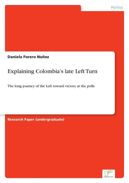 Explaining Colombia's Late Left Turn: The Long Journey Of The Left Toward Victory At The Polls - 9783961169702