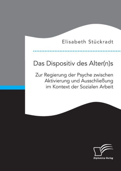 Das Dispositiv Des Alter(N)S. Zur Regierung Der Psyche Zwischen Aktivierung Und Ausschließung Im Kontext Der Sozialen Arbeit (German Edition)