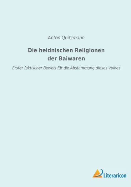 Die Heidnischen Religionen Der Baiwaren: Erster Faktischer Beweis Für Die Abstammung Dieses Volkes (German Edition)