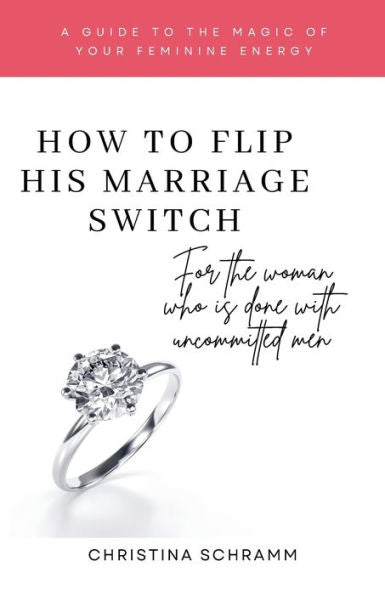 How To Flip His Marriage Switch: For The Woman Who Is Done With Uncommitted Men