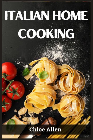 Italian Home Cooking: Authentic Italian Home Cooking Made Easy (2023 Guide For Beginners)