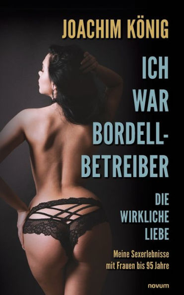 Ich War Bordellbetreiber: Die Wirkliche Liebe, Meine Sexerlebnisse Mit Frauen Bis 95 Jahren (German Edition)