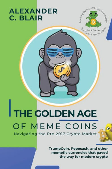 The Golden Age Of Meme Coins: Trumpcoin, Pepecash, And Other Memetic Currencies That Paved The Way For Modern Crypto (The Rise Of Meme Coins: Exploring The Pre-2017 Crypto Landscape) - 9784143444181