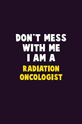 Don't Mess With Me, I Am A Radiation oncologist: 6X9 Career  Pride 120 pages Writing Notebooks