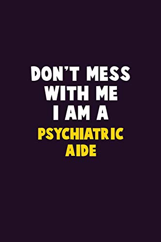 Don't Mess With Me, I Am A Psychiatric Aide: 6X9 Career  Pride 120 pages Writing Notebooks