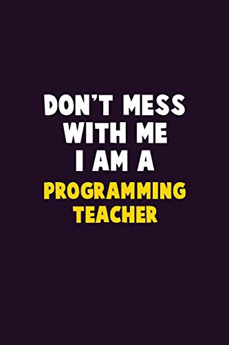 Don't Mess With Me, I Am A programming teacher: 6X9 Career  Pride 120 pages Writing Notebooks