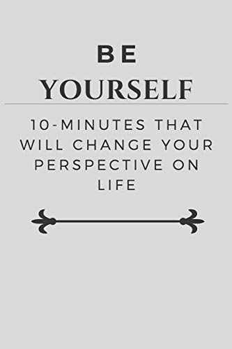 Be Yourself: 10-Minutes That Will Change Your Perspective on Life