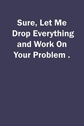 Sure, Let Me Drop Everything and Work On Your Problem.