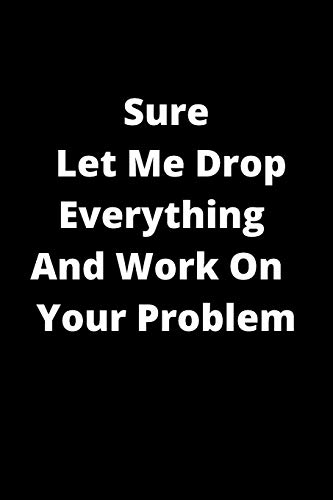 Sure, Let Me Drop Everything And Work On  Your Problem