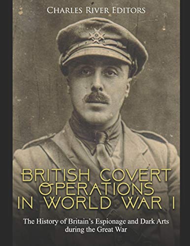 British Covert Operations in World War I: The History of Britain’s Espionage and Dark Arts during the Great War