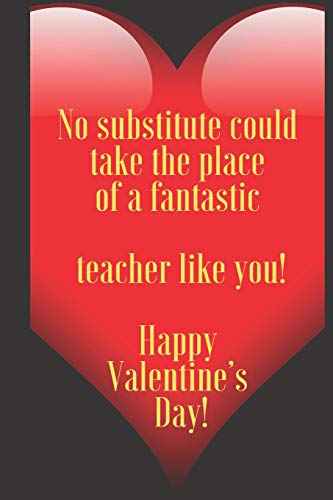 No substitute could take the place of a fantastic   teacher like you!   Happy  Valentine???s  Day!: 110 Pages, Size 6x9  Write in your Idea and Thoughts ... and high scool teacher in valentin's day