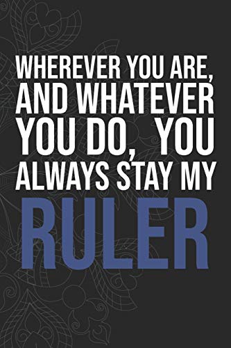 Wherever you are, And whatever you do,  You always Stay My Ruler