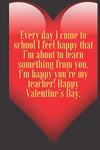 Every day I come to school I feel happy that I???m about to learn something from you. I???m happy you???re my teacher! Happy: 110 Pages, Size 6x9  Write in ... and high scool teacher in valentin's day
