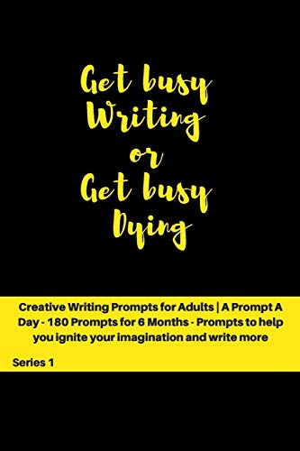 Get busy Writing or get busy Dying: Creative Writing Prompts for Adults | A Prompt A Day for 6 Months (Creative Writing Series)