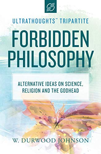 Forbidden Philosophy: Alternative Ideas on Science, Religion, and the Godhead (Ultrathoughts Tripartite)
