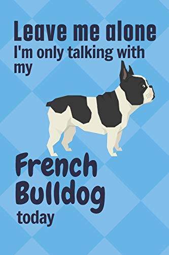 Leave me alone I'm only talking with my French Bulldog today: For French Bulldog Fans