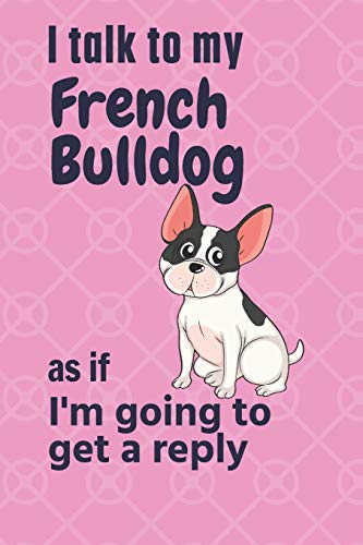 I talk to my French Bulldog as if I'm going to get a reply: For French Bulldog Puppy Fans