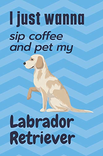 I just wanna sip coffee and pet my Labrador Retriever: For Labrador Retriever Dog Fans