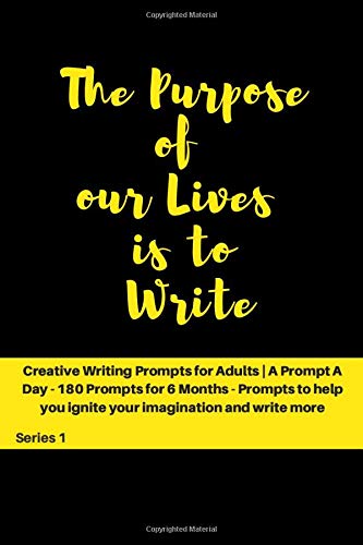 The Purpose of our Lives is to Write: Creative Writing Prompts for Adults ' A Prompt A Day - 180 Prompts for 6 Months - Prompts to help you ignite ... and write more (Creative Writing Series)