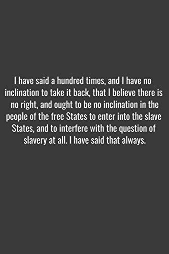 I have said a hundred times, and I have no inclination to take it back, that I believe there is no right, and ought to be no inclination in the people ... with the question of slavery at all.