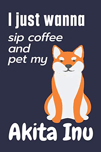 I just wanna sip coffee and pet my Akita Inu: For Akita Inu Dog Fans