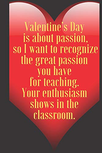 Valentine???s Day is about passion,  so I want to recognize the great passion you have for teaching. Your enthusiasm  sho: 110 Pages, Size 6x9  Write in ... and high scool teacher in valentin's day