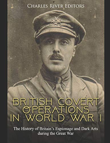 British Covert Operations in World War I: The History of Britain’s Espionage and Dark Arts during the Great War by Charles River Editors
