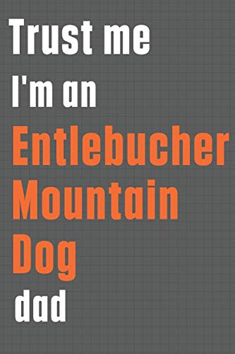 Trust me I'm an Entlebucher Mountain Dog dad: For Entlebucher Mountain Dog Dad