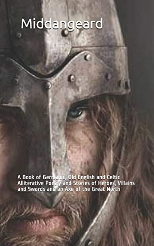 Middangeard: A Book of Germanic, Old English and Celtic Alliterative Poetry and Stories of Heroes, Villains and Swords and an Axe of the Great North