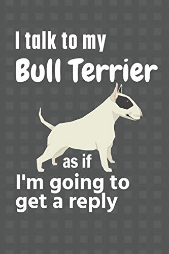I talk to my Bull Terrier as if I'm going to get a reply: For Bull Terrier Puppy Fans