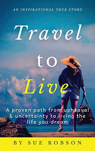 Travel to Live: A proven path from upheaval & uncertainty to living the life you dream