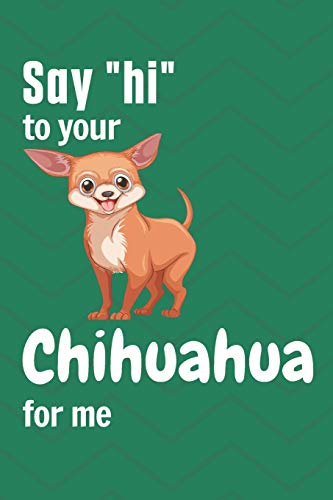 Say hi to your Chihuahua for me: For Chihuahua Dog Fans