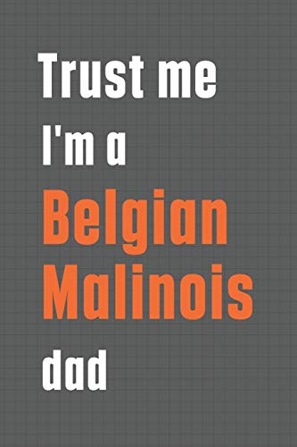 Trust me I'm a Belgian Malinois dad: For Belgian Malinois Dog Dad