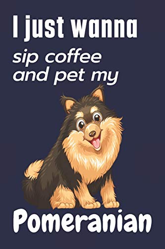 I just wanna sip coffee and pet my Pomeranian: For Pomeranian Dog Fans